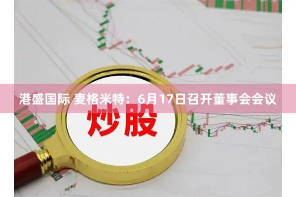 港盛国际 麦格米特：6月17日召开董事会会议