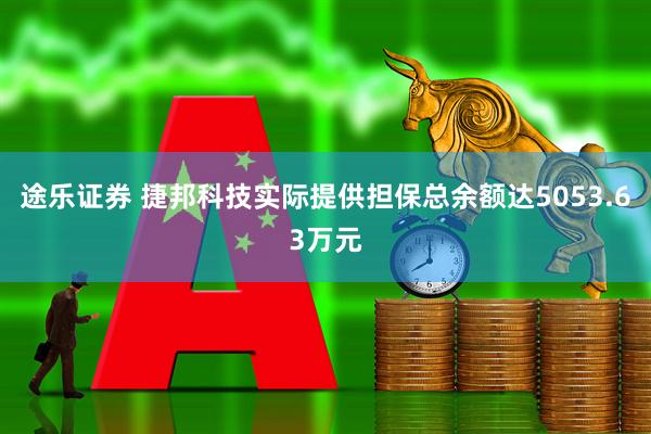 途乐证券 捷邦科技实际提供担保总余额达5053.63万元
