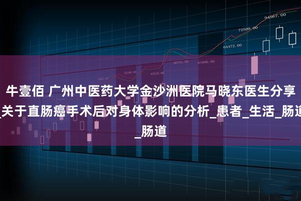 牛壹佰 广州中医药大学金沙洲医院马晓东医生分享_关于直肠癌手术后对身体影响的分析_患者_生活_肠道