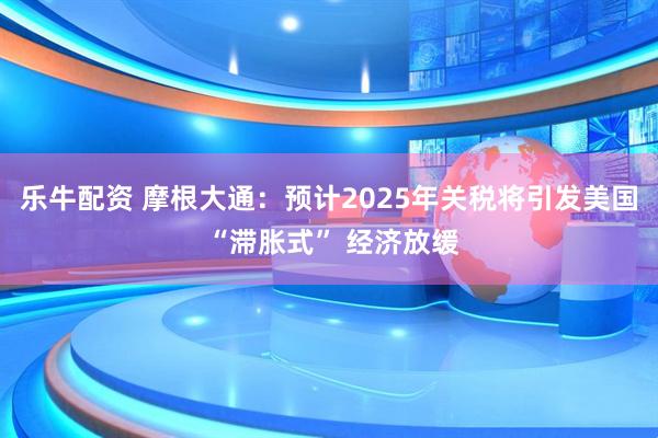乐牛配资 摩根大通：预计2025年关税将引发美国 “滞胀式” 经济放缓