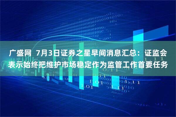 广盛网  7月3日证券之星早间消息汇总：证监会表示始终把维护市场稳定作为监管工作首要任务