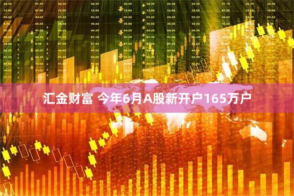 汇金财富 今年6月A股新开户165万户