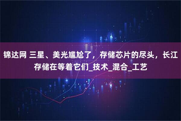 锦达网 三星、美光尴尬了，存储芯片的尽头，长江存储在等着它们_技术_混合_工艺