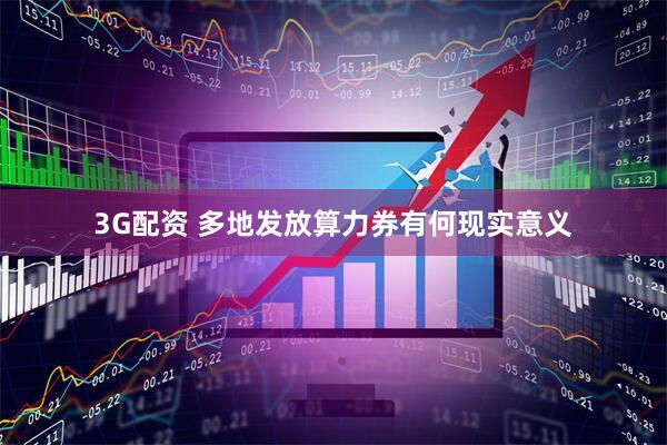 3G配资 多地发放算力券有何现实意义