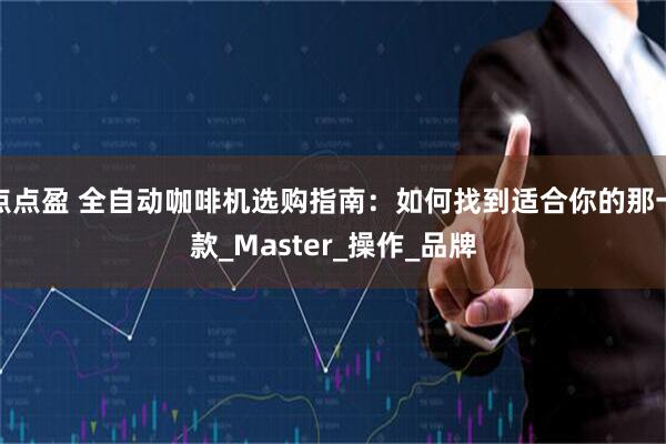 点点盈 全自动咖啡机选购指南：如何找到适合你的那一款_Master_操作_品牌
