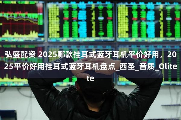 弘盛配资 2025哪款挂耳式蓝牙耳机平价好用，2025平价好用挂耳式蓝牙耳机盘点_西圣_音质_Olite