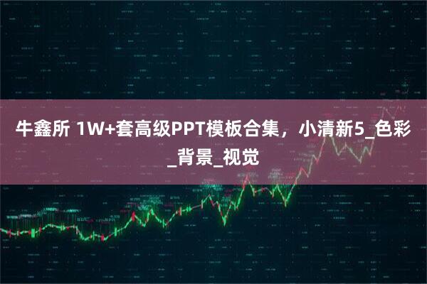 牛鑫所 1W+套高级PPT模板合集，小清新5_色彩_背景_视觉