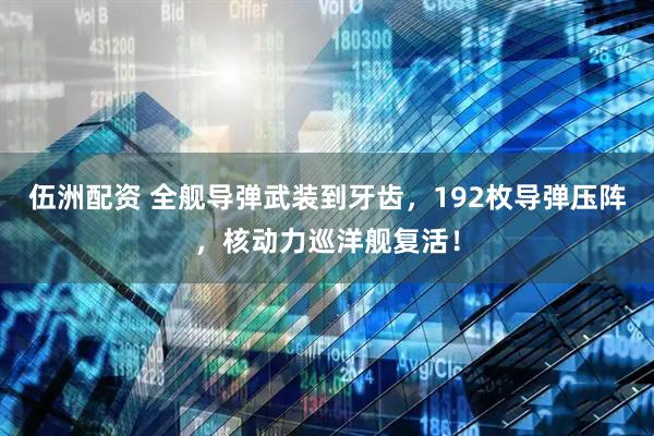 伍洲配资 全舰导弹武装到牙齿，192枚导弹压阵，核动力巡洋舰复活！