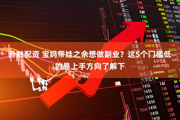 升融配资 宝妈带娃之余想做副业？这5个门槛低的易上手方向了解下