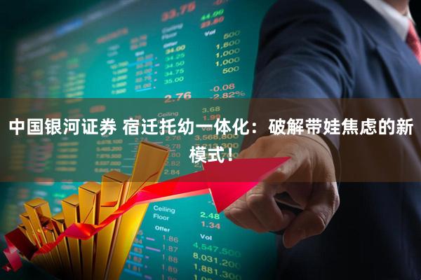 中国银河证券 宿迁托幼一体化：破解带娃焦虑的新模式！