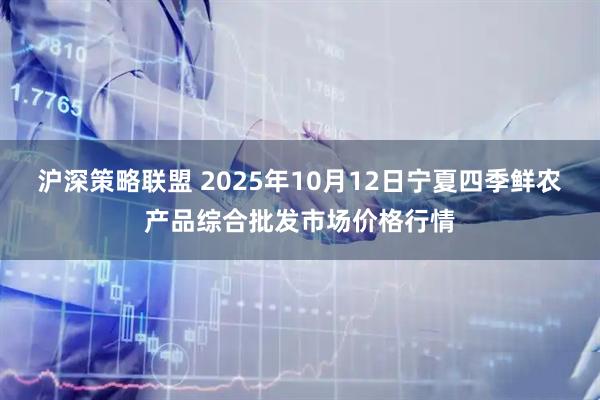 沪深策略联盟 2025年10月12日宁夏四季鲜农产品综合批发市场价格行情