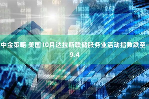 中金策略 美国10月达拉斯联储服务业活动指数跌至-9.4