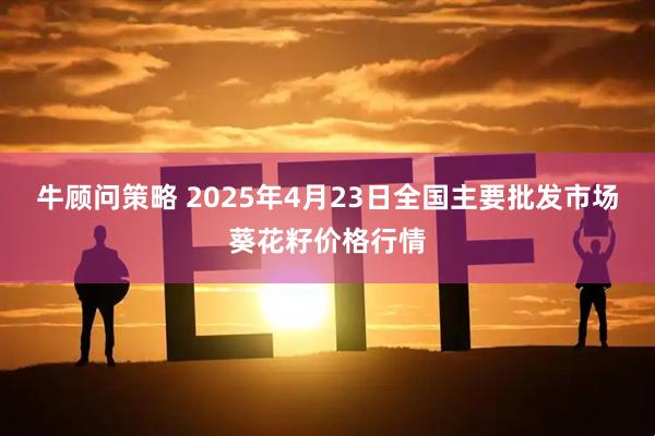 牛顾问策略 2025年4月23日全国主要批发市场葵花籽价格行情