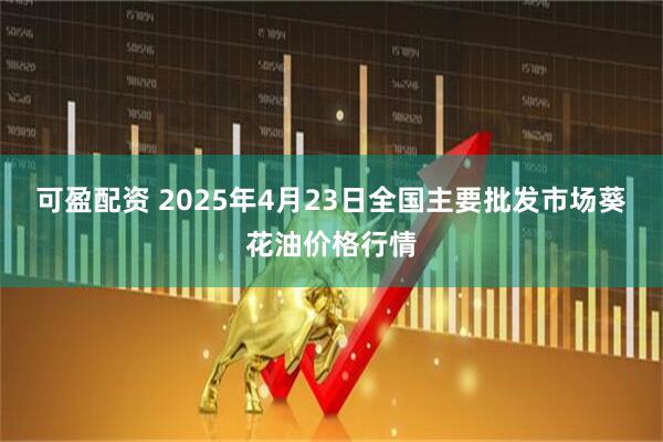 可盈配资 2025年4月23日全国主要批发市场葵花油价格行情