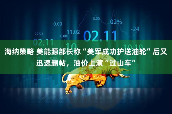 海纳策略 美能源部长称“美军成功护送油轮”后又迅速删帖，油价上演“过山车”