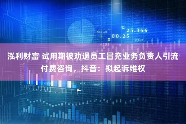 泓利财富 试用期被劝退员工冒充业务负责人引流付费咨询，抖音：拟起诉维权