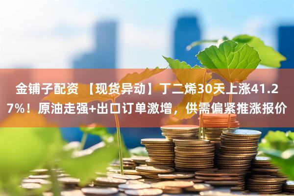 金铺子配资 【现货异动】丁二烯30天上涨41.27%！原油走强+出口订单激增，供需偏紧推涨报价